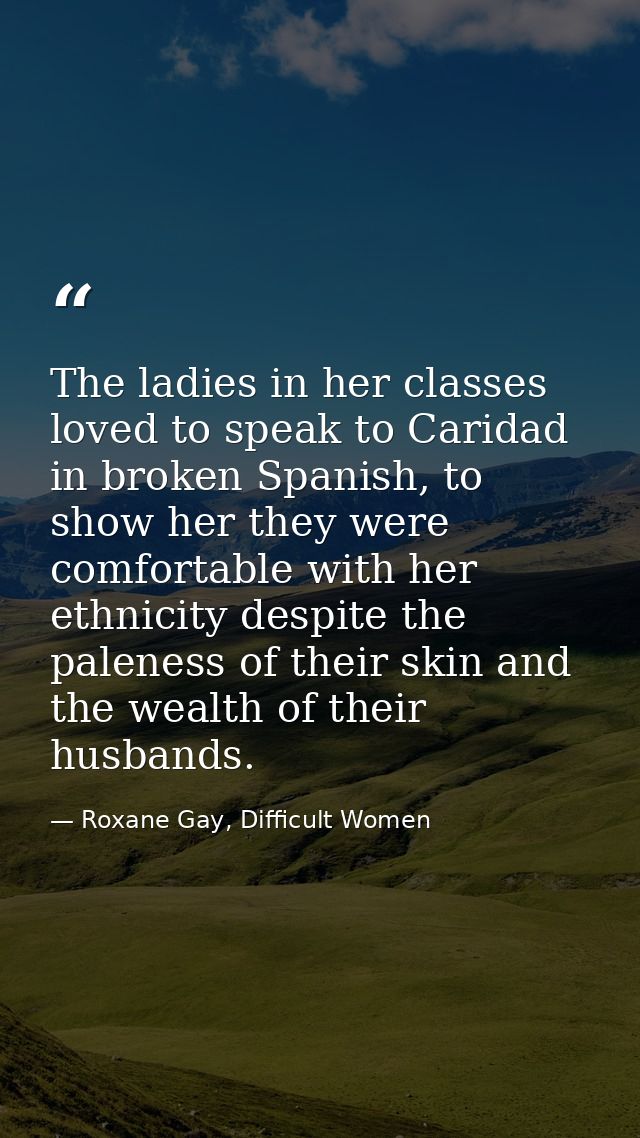 The ladies in her classes loved to speak to Caridad in broken Spanish, to show her they were comfortable with her ethnic — Roxane Gay, Difficult Women