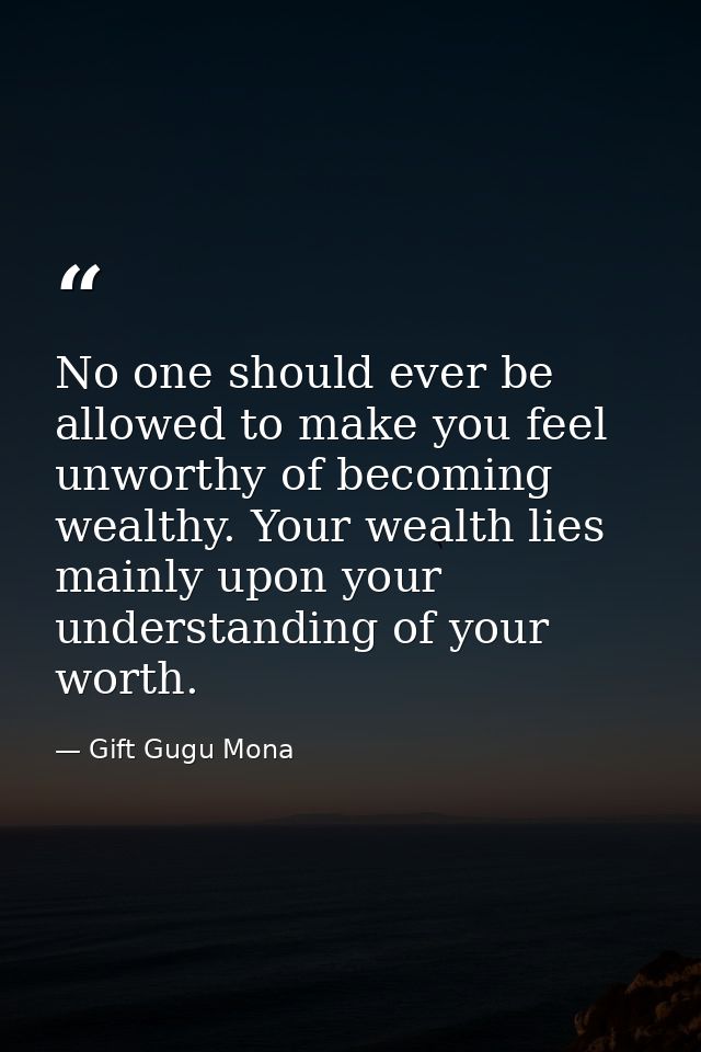 No one should ever be allowed to make you feel unworthy of becoming wealthy. Your wealth lies mainly upon your understan — Gift Gugu Mona