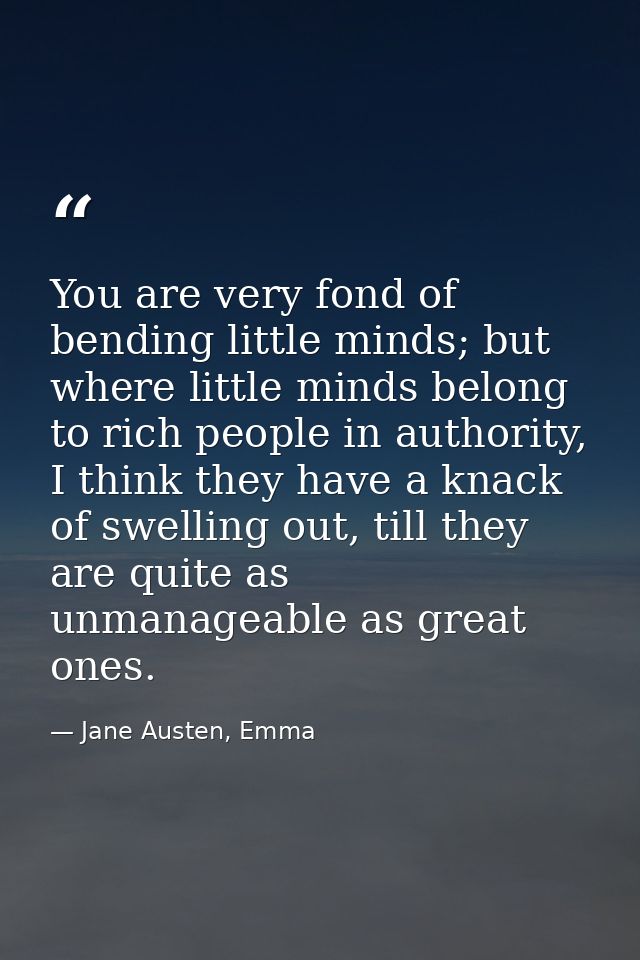 You are very fond of bending little minds; but where little minds belong to rich people in authority, I think they have  — Jane Austen, Emma