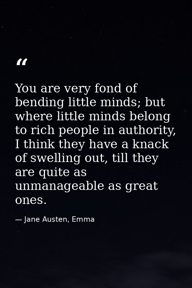 You are very fond of bending little minds; but where little minds belong to rich people in authority, I think they have  — Jane Austen, Emma