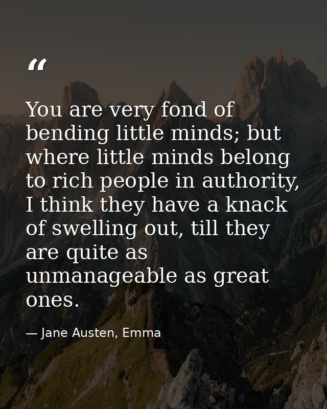 You are very fond of bending little minds; but where little minds belong to rich people in authority, I think they have  — Jane Austen, Emma