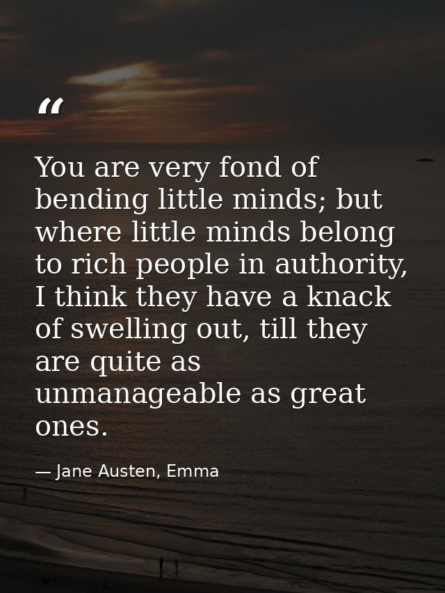 You are very fond of bending little minds; but where little minds belong to rich people in authority, I think they have  — Jane Austen, Emma