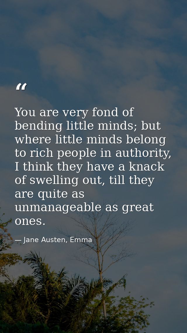 You are very fond of bending little minds; but where little minds belong to rich people in authority, I think they have  — Jane Austen, Emma