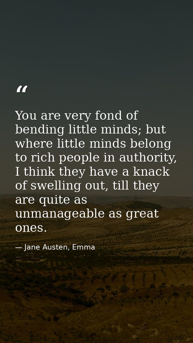 You are very fond of bending little minds; but where little minds belong to rich people in authority, I think they have  — Jane Austen, Emma
