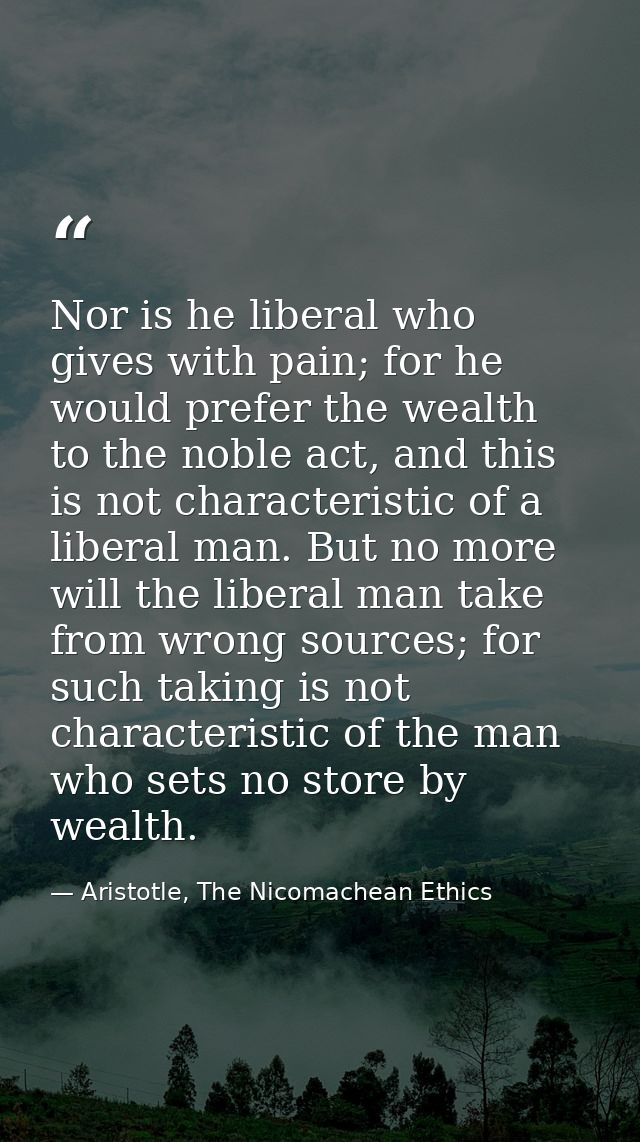Nor is he liberal who gives with pain; for he would prefer the wealth to the noble act, and this is not characteristic o — Aristotle, The Nicomachean Ethics
