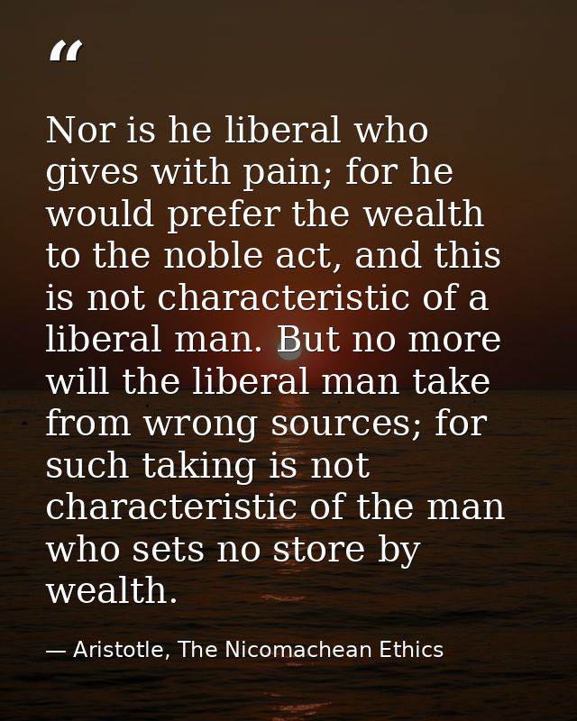 Nor is he liberal who gives with pain; for he would prefer the wealth to the noble act, and this is not characteristic o — Aristotle, The Nicomachean Ethics