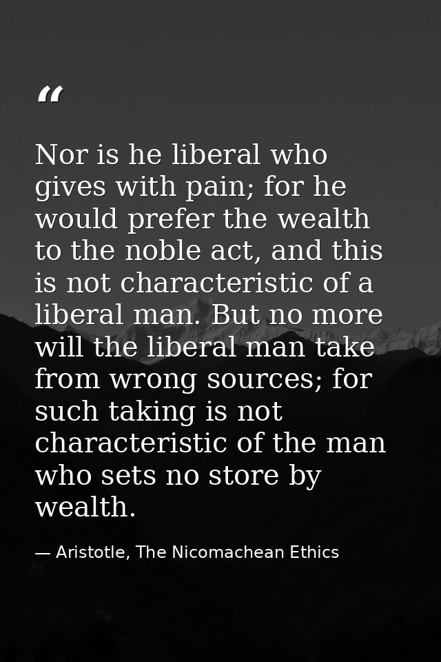 Nor is he liberal who gives with pain; for he would prefer the wealth to the noble act, and this is not characteristic o — Aristotle, The Nicomachean Ethics