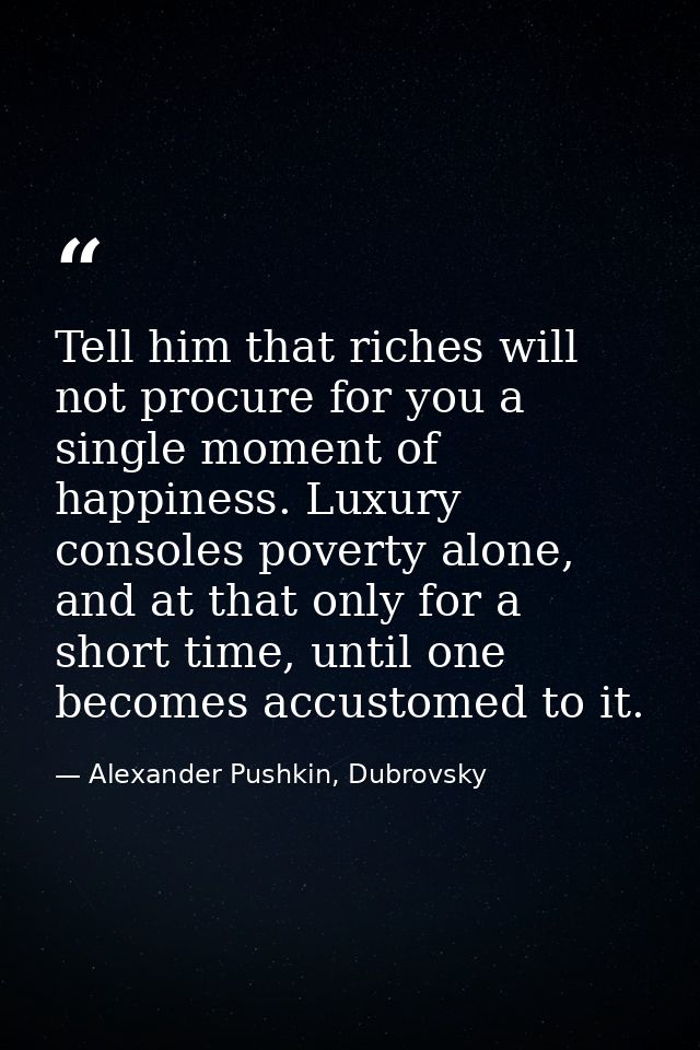 Tell him that riches will not procure for you a single moment of happiness. Luxury consoles poverty alone, and at that o — Alexander Pushkin, Dubrovsky