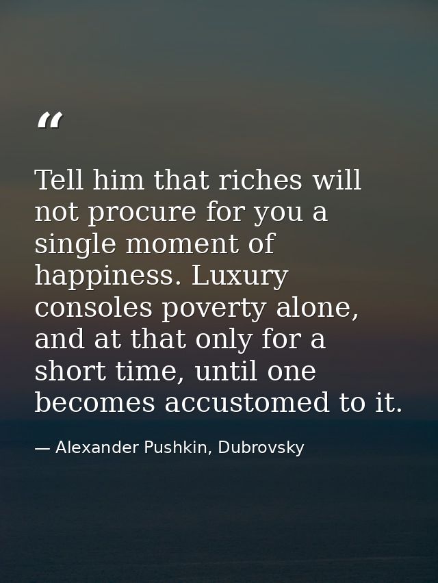 Tell him that riches will not procure for you a single moment of happiness. Luxury consoles poverty alone, and at that o — Alexander Pushkin, Dubrovsky