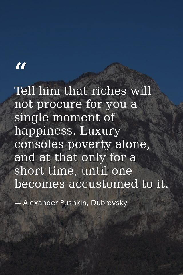 Tell him that riches will not procure for you a single moment of happiness. Luxury consoles poverty alone, and at that o — Alexander Pushkin, Dubrovsky