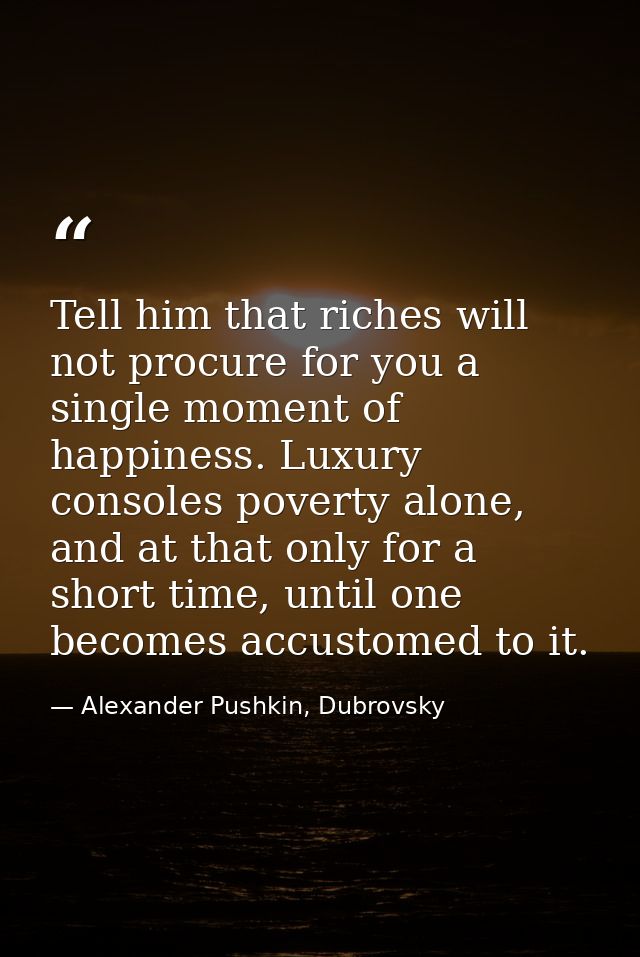 Tell him that riches will not procure for you a single moment of happiness. Luxury consoles poverty alone, and at that o — Alexander Pushkin, Dubrovsky