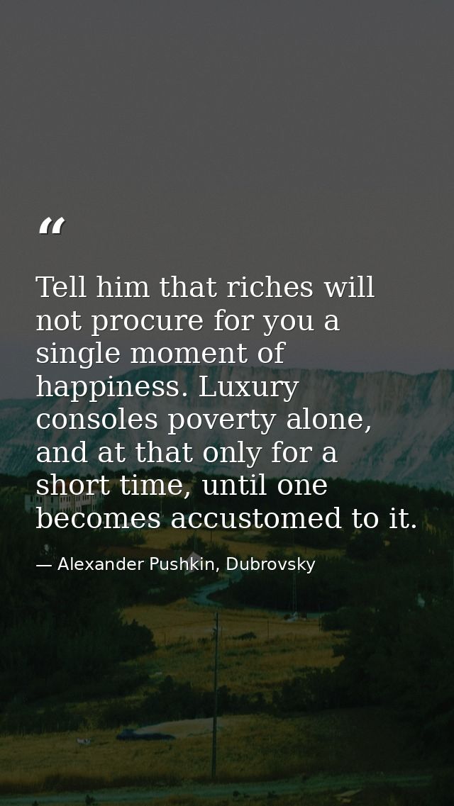 Tell him that riches will not procure for you a single moment of happiness. Luxury consoles poverty alone, and at that o — Alexander Pushkin, Dubrovsky