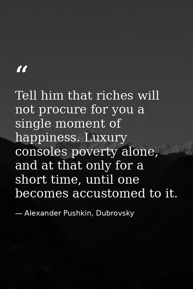 Tell him that riches will not procure for you a single moment of happiness. Luxury consoles poverty alone, and at that o — Alexander Pushkin, Dubrovsky
