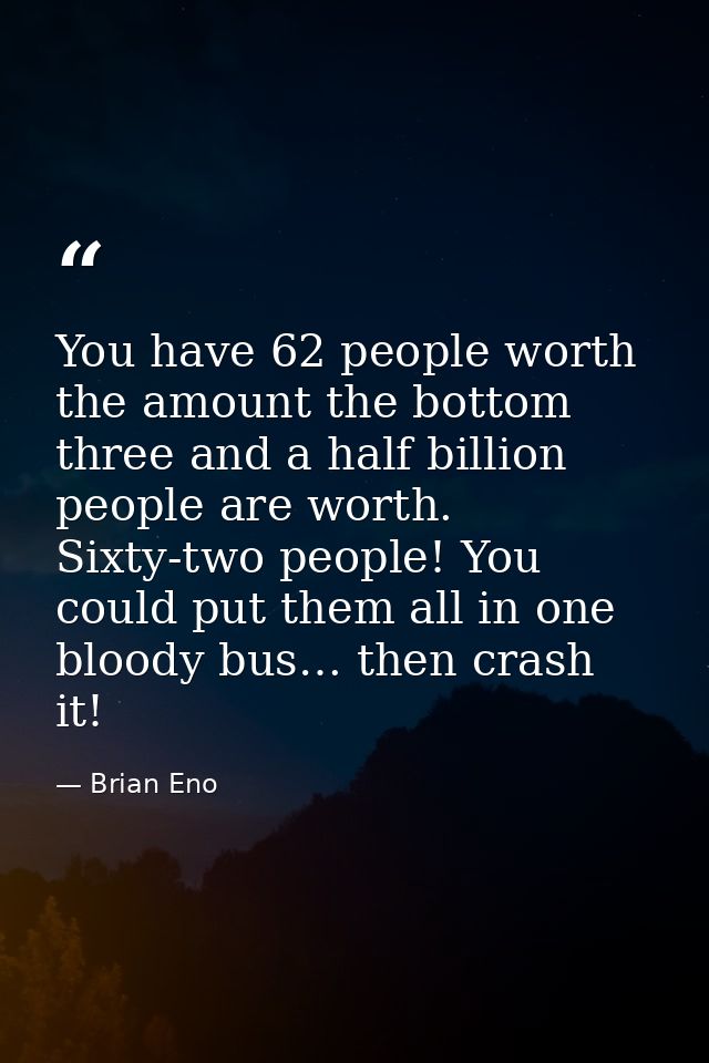 You have 62 people worth the amount the bottom three and a half billion people are worth. Sixty-two people! You could pu — Brian Eno
