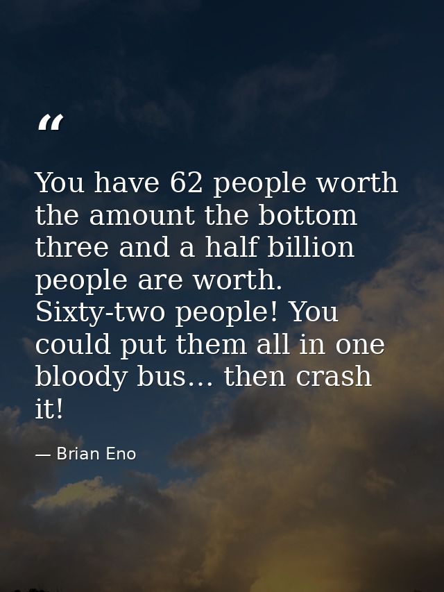 You have 62 people worth the amount the bottom three and a half billion people are worth. Sixty-two people! You could pu — Brian Eno