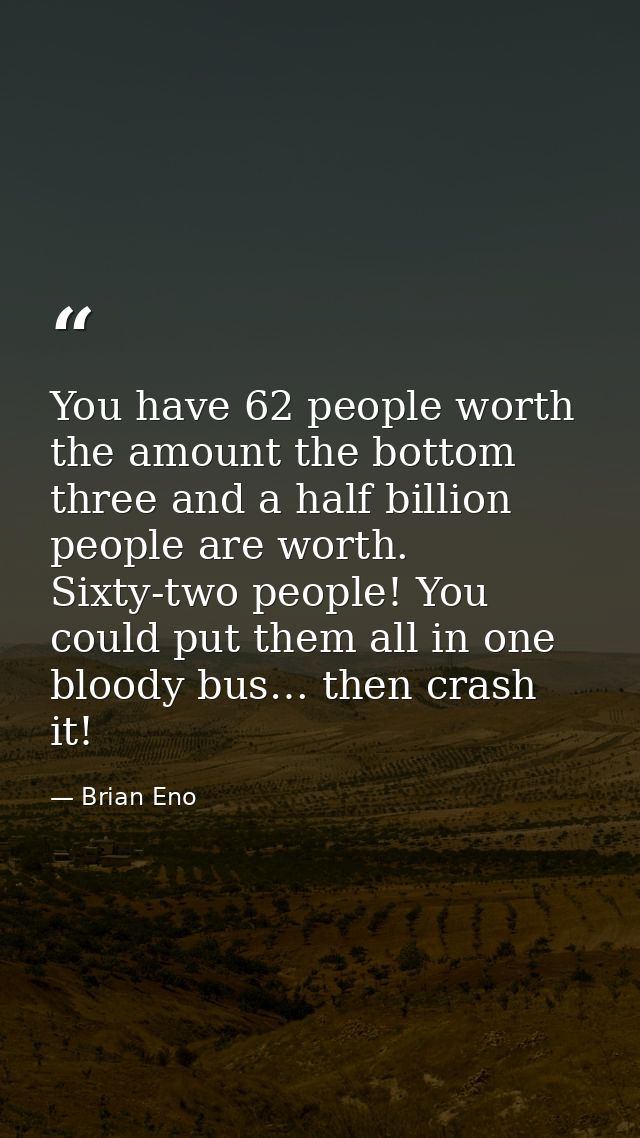 You have 62 people worth the amount the bottom three and a half billion people are worth. Sixty-two people! You could pu — Brian Eno