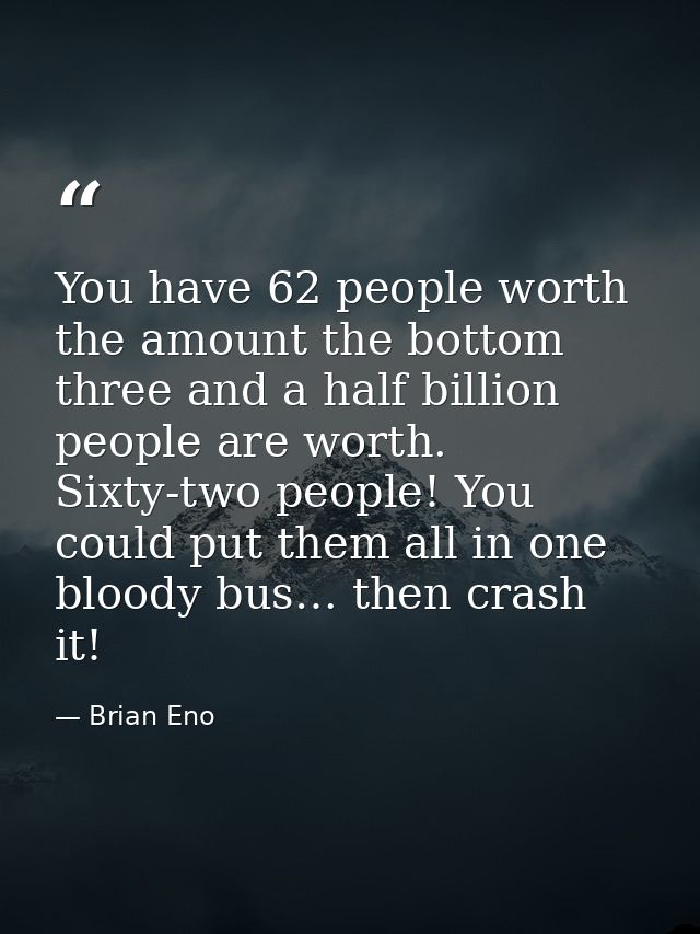 You have 62 people worth the amount the bottom three and a half billion people are worth. Sixty-two people! You could pu — Brian Eno