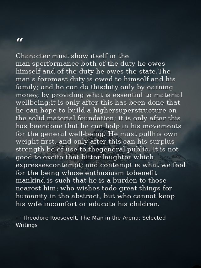 Character must show itself in the man'sperformance both of the duty he owes himself and of the duty he owes the state.Th — Theodore Roosevelt, The Man in the Arena: Selected Writings