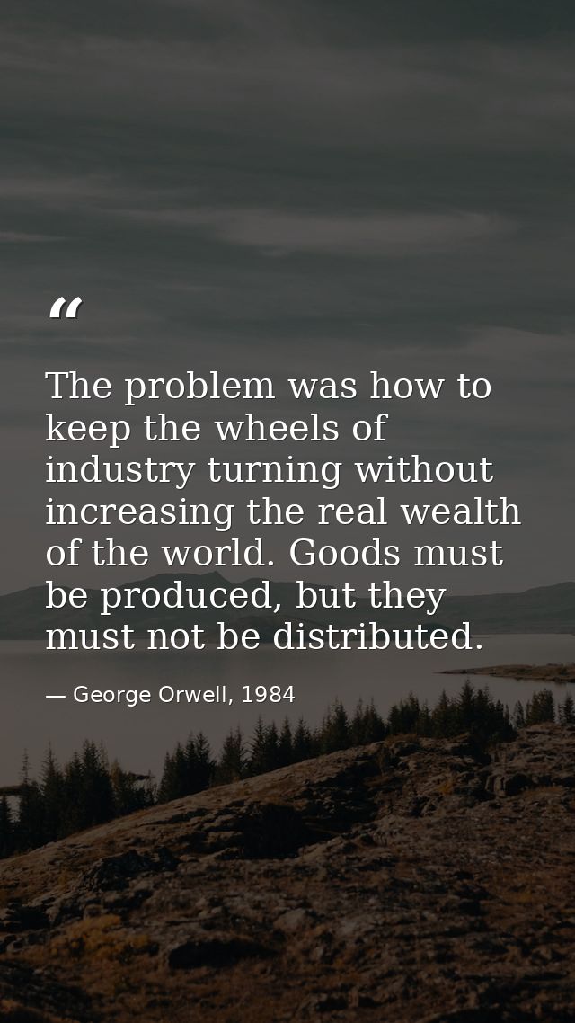 The problem was how to keep the wheels of industry turning without increasing the real wealth of the world. Goods must b — George Orwell, 1984