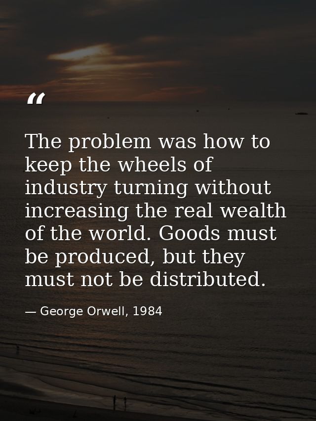 The problem was how to keep the wheels of industry turning without increasing the real wealth of the world. Goods must b — George Orwell, 1984