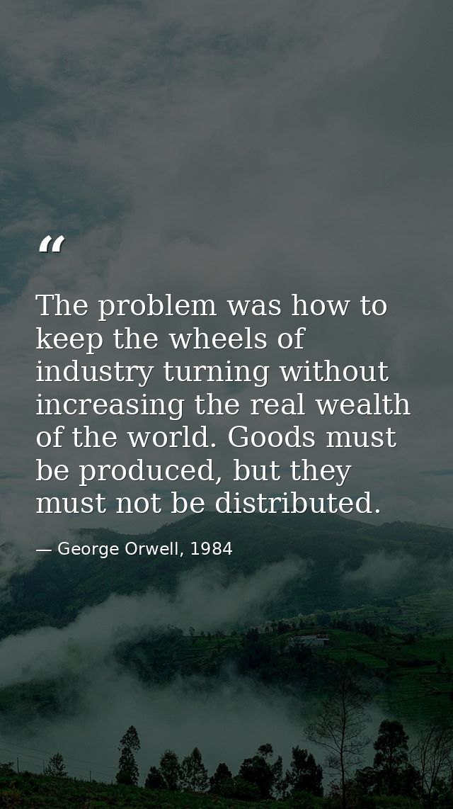 The problem was how to keep the wheels of industry turning without increasing the real wealth of the world. Goods must b — George Orwell, 1984