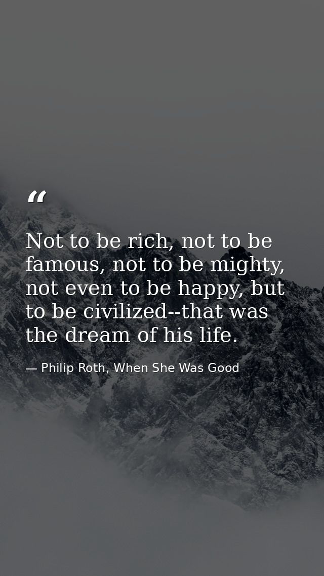 Not to be rich, not to be famous, not to be mighty, not even to be happy, but to be civilized--that was the dream of his — Philip Roth, When She Was Good