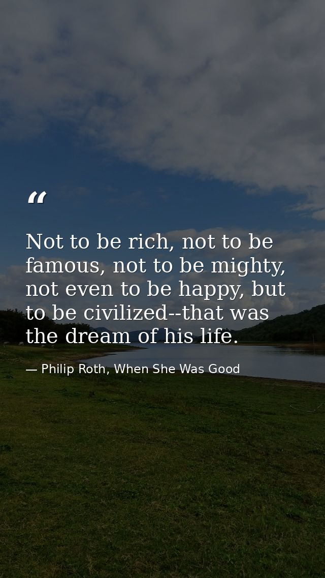 Not to be rich, not to be famous, not to be mighty, not even to be happy, but to be civilized--that was the dream of his — Philip Roth, When She Was Good