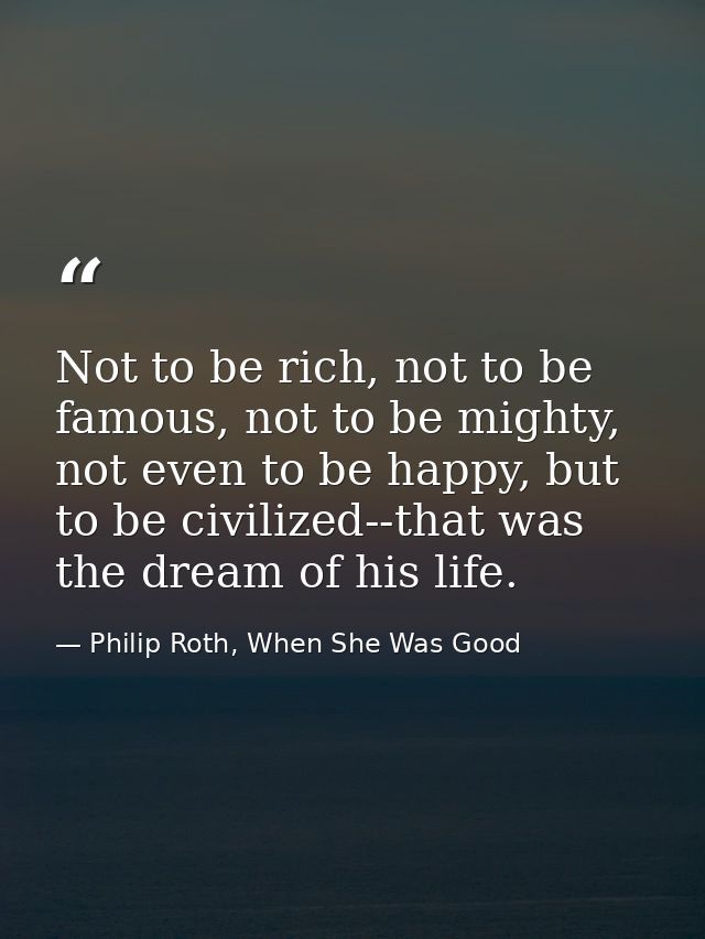 Not to be rich, not to be famous, not to be mighty, not even to be happy, but to be civilized--that was the dream of his — Philip Roth, When She Was Good