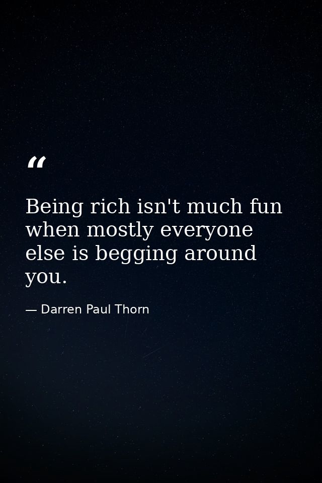 Being rich isn't much fun when mostly everyone else is begging around you. — Darren Paul Thorn