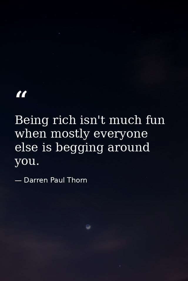 Being rich isn't much fun when mostly everyone else is begging around you. — Darren Paul Thorn