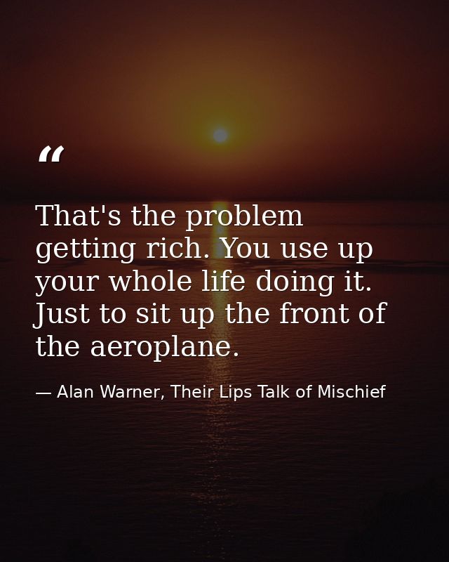 That's the problem getting rich. You use up your whole life doing it. Just to sit up the front of the aeroplane. — Alan Warner, Their Lips Talk of Mischief