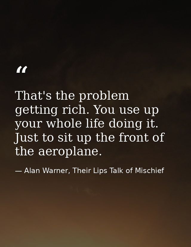 That's the problem getting rich. You use up your whole life doing it. Just to sit up the front of the aeroplane. — Alan Warner, Their Lips Talk of Mischief
