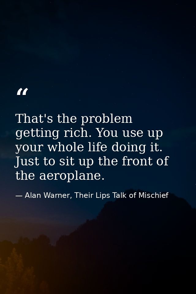 That's the problem getting rich. You use up your whole life doing it. Just to sit up the front of the aeroplane. — Alan Warner, Their Lips Talk of Mischief