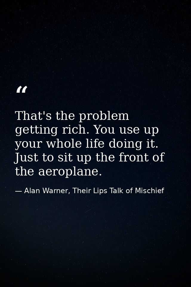 That's the problem getting rich. You use up your whole life doing it. Just to sit up the front of the aeroplane. — Alan Warner, Their Lips Talk of Mischief