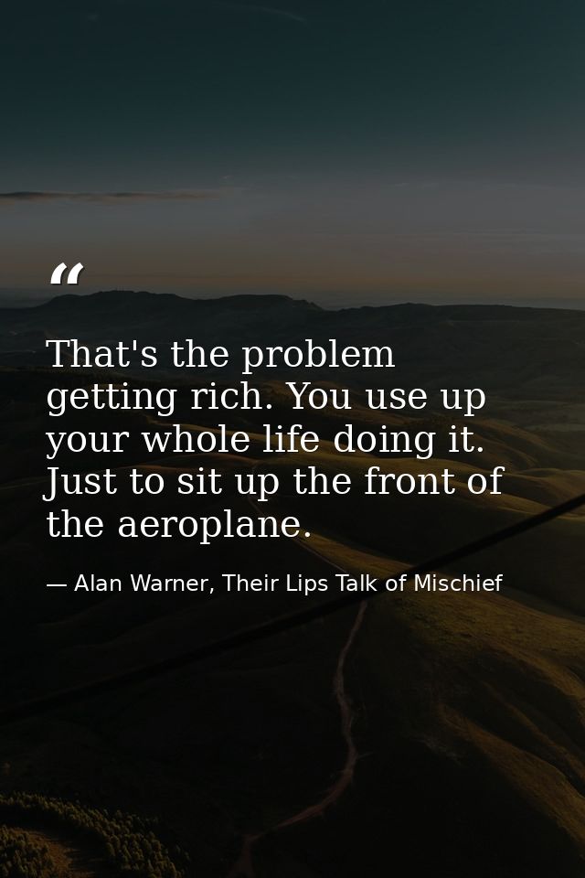 That's the problem getting rich. You use up your whole life doing it. Just to sit up the front of the aeroplane. — Alan Warner, Their Lips Talk of Mischief