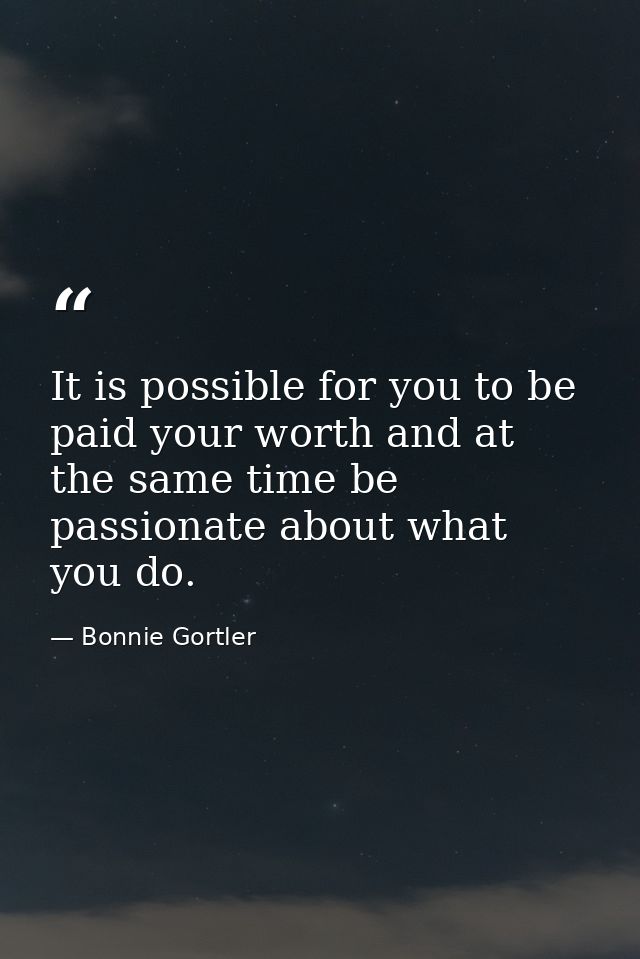 It is possible for you to be paid your worth and at the same time be passionate about what you do. — Bonnie Gortler
