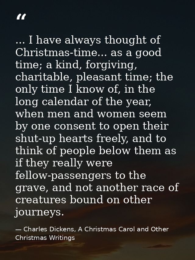 ... I have always thought of Christmas-time... as a good time; a kind, forgiving, charitable, pleasant time; the only ti — Charles Dickens, A Christmas Carol and Other Christmas Writings