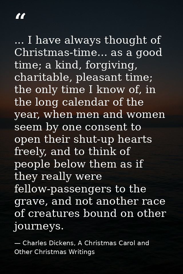 ... I have always thought of Christmas-time... as a good time; a kind, forgiving, charitable, pleasant time; the only ti — Charles Dickens, A Christmas Carol and Other Christmas Writings