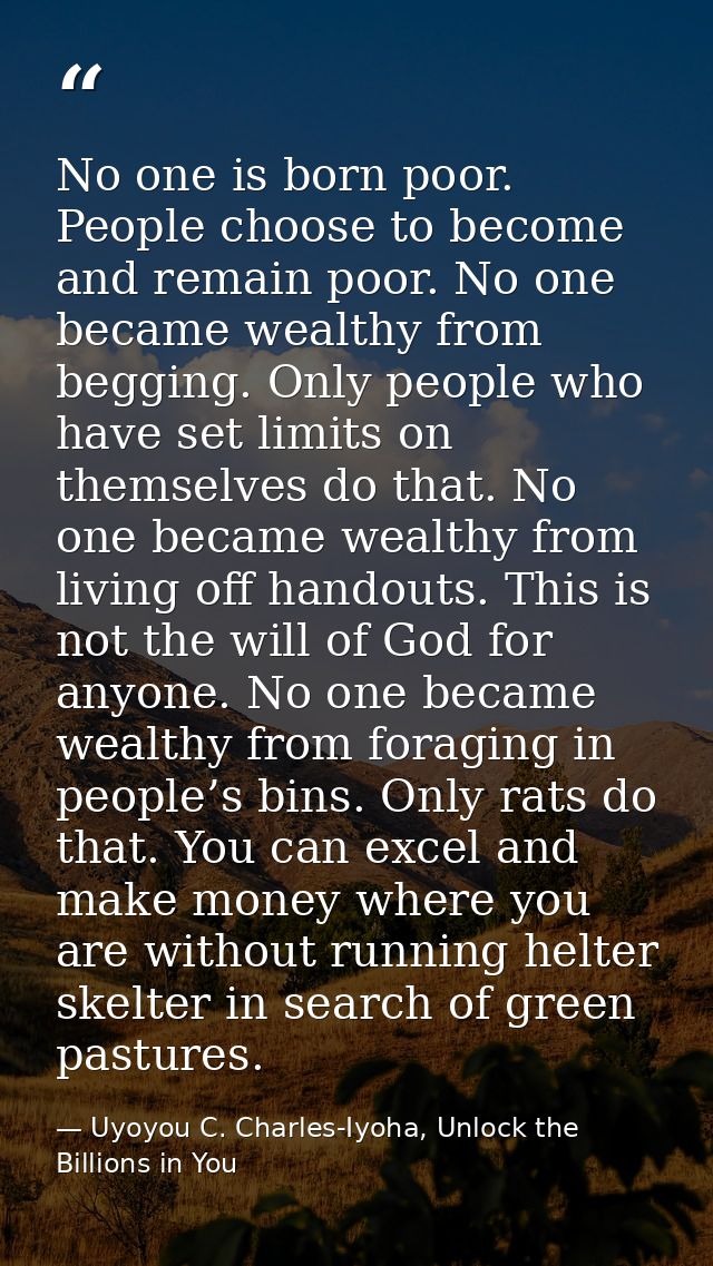 No one is born poor. People choose to become and remain poor. No one became wealthy from begging. Only people who have s — Uyoyou C. Charles-Iyoha, Unlock the Billions in You