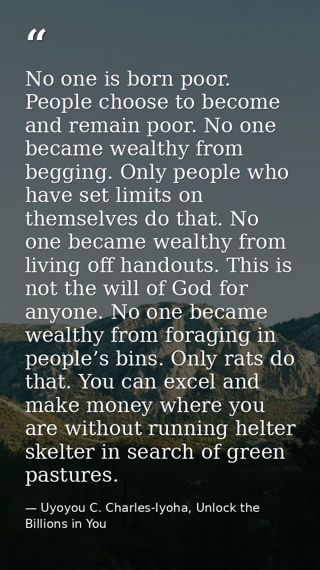 No one is born poor. People choose to become and remain poor. No one became wealthy from begging. Only people who have s — Uyoyou C. Charles-Iyoha, Unlock the Billions in You