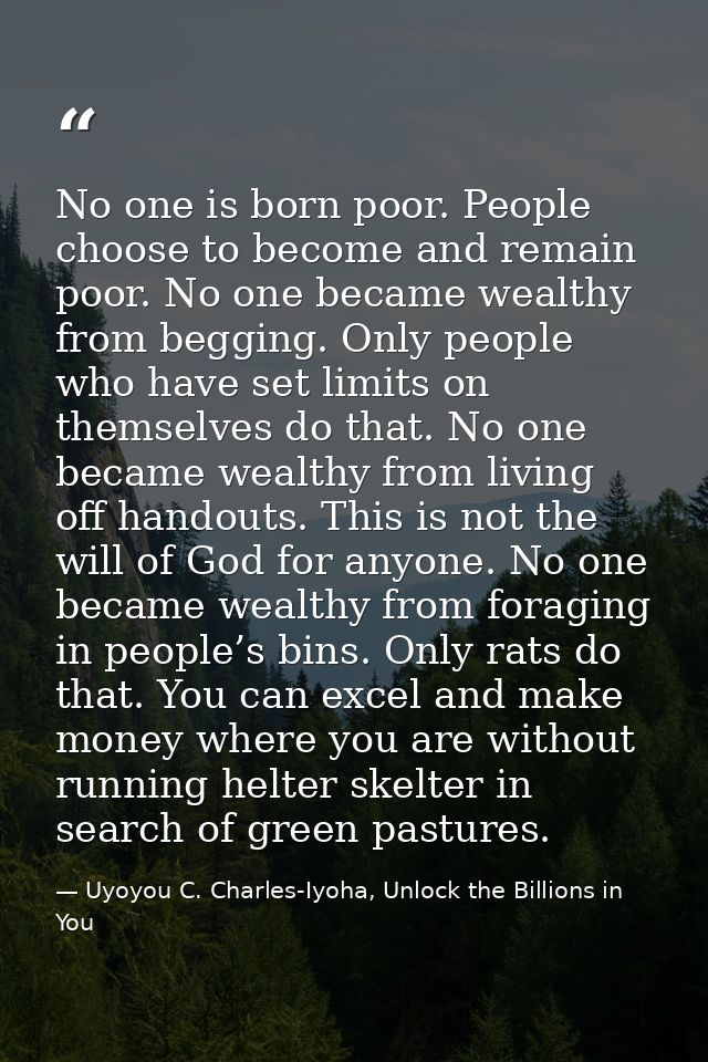 No one is born poor. People choose to become and remain poor. No one became wealthy from begging. Only people who have s — Uyoyou C. Charles-Iyoha, Unlock the Billions in You