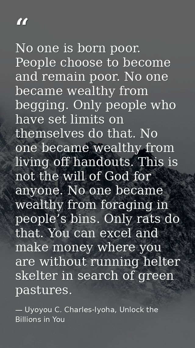 No one is born poor. People choose to become and remain poor. No one became wealthy from begging. Only people who have s — Uyoyou C. Charles-Iyoha, Unlock the Billions in You