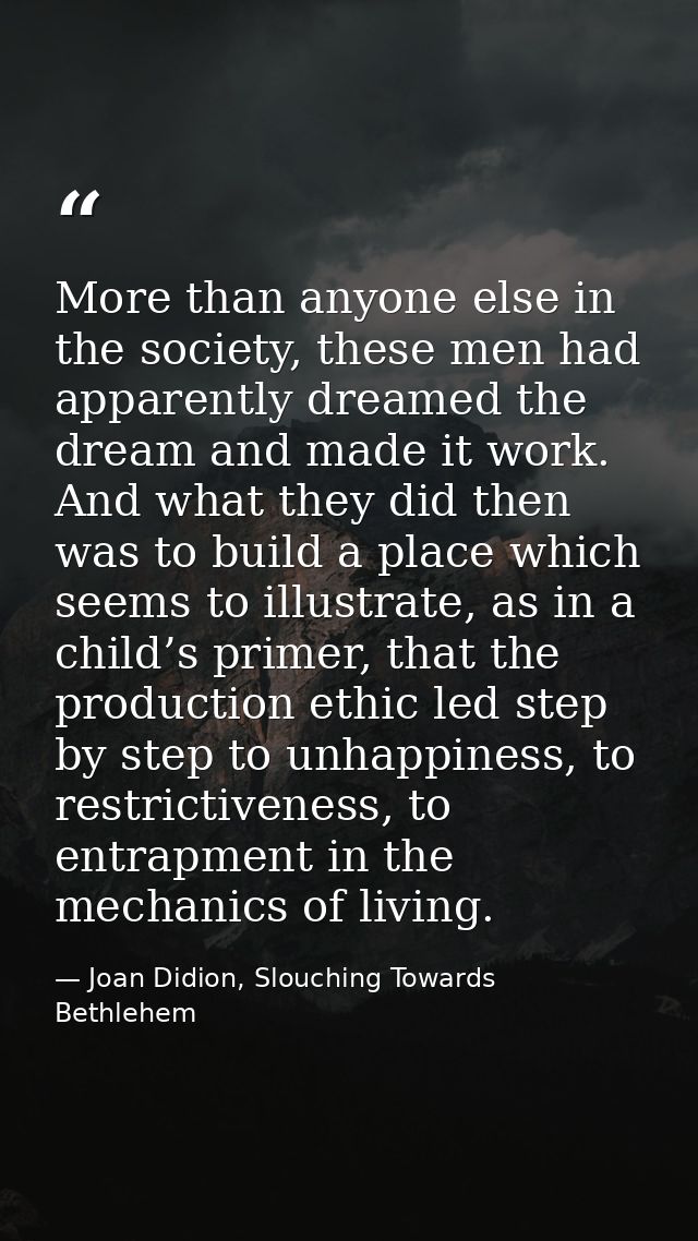 More than anyone else in the society, these men had apparently dreamed the dream and made it work. And what they did the — Joan Didion, Slouching Towards Bethlehem