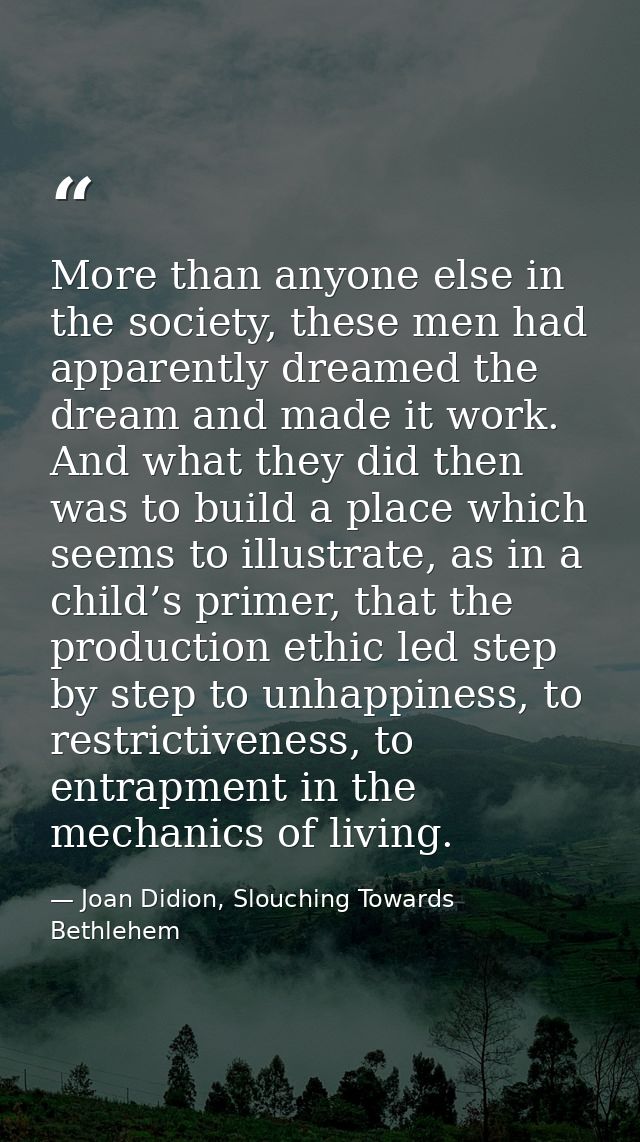 More than anyone else in the society, these men had apparently dreamed the dream and made it work. And what they did the — Joan Didion, Slouching Towards Bethlehem