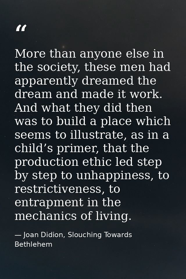 More than anyone else in the society, these men had apparently dreamed the dream and made it work. And what they did the — Joan Didion, Slouching Towards Bethlehem