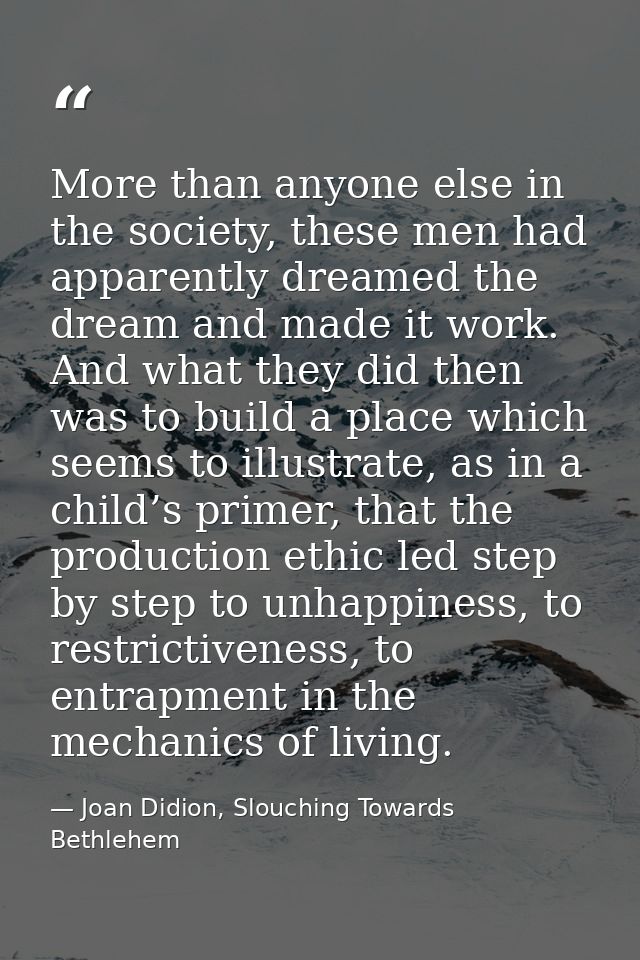 More than anyone else in the society, these men had apparently dreamed the dream and made it work. And what they did the — Joan Didion, Slouching Towards Bethlehem