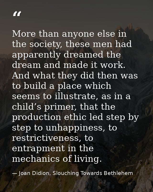 More than anyone else in the society, these men had apparently dreamed the dream and made it work. And what they did the — Joan Didion, Slouching Towards Bethlehem