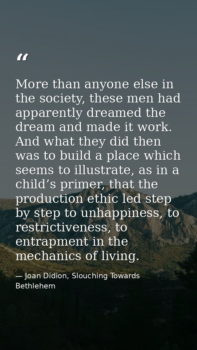 More than anyone else in the society, these men had apparently dreamed the dream and made it work. And what they did the — Joan Didion, Slouching Towards Bethlehem