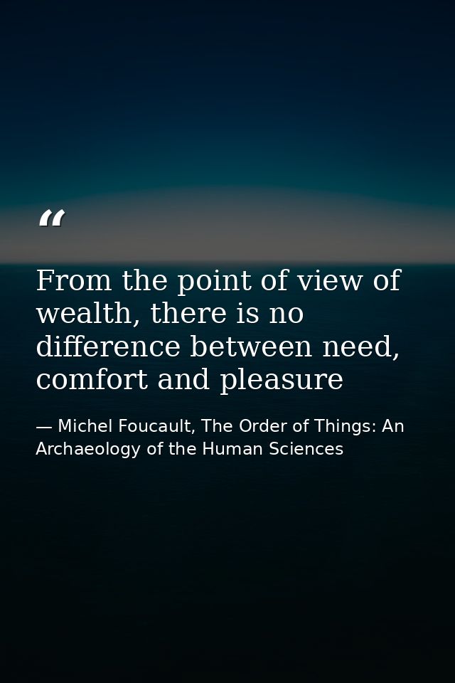From the point of view of wealth, there is no difference between need, comfort and pleasure — Michel Foucault, The Order of Things: An Archaeology of the Human Sciences