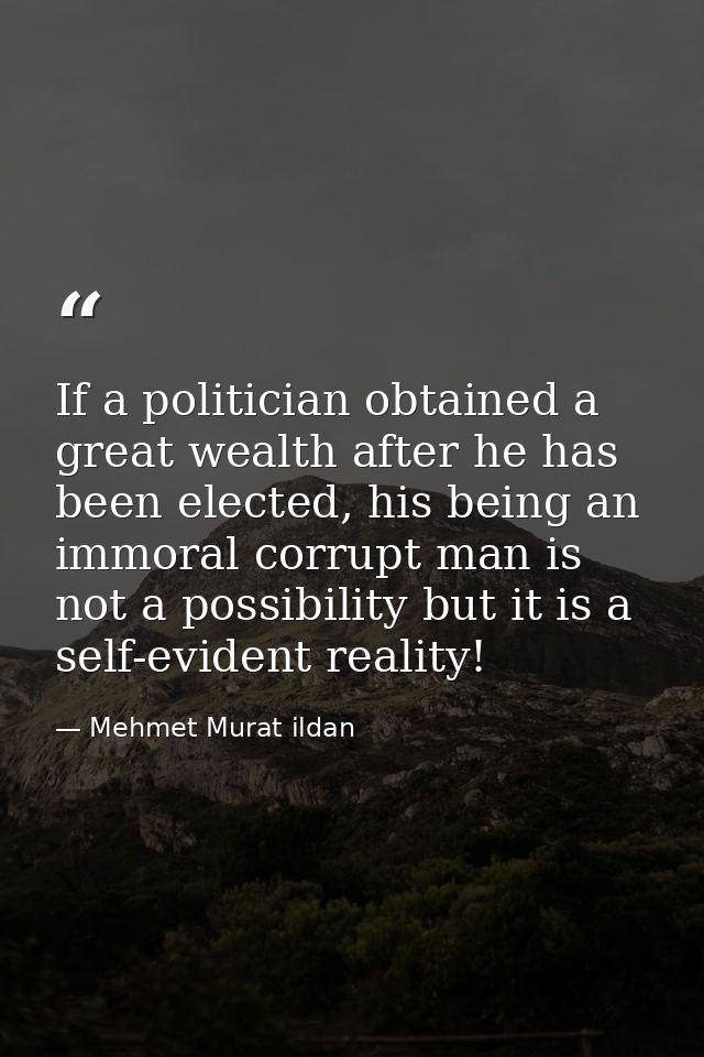If a politician obtained a great wealth after he has been elected, his being an immoral corrupt man is not a possibility — Mehmet Murat ildan